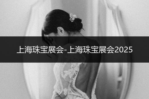 上海珠宝展会-上海珠宝展会2025