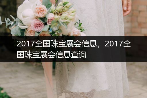 2017全国珠宝展会信息，2017全国珠宝展会信息查询