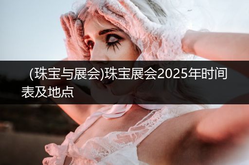 （珠宝与展会)珠宝展会2025年时间表及地点