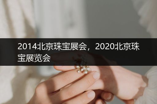 2014北京珠宝展会，2020北京珠宝展览会