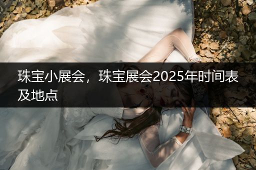 珠宝小展会，珠宝展会2025年时间表及地点