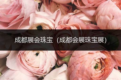 成都展会珠宝（成都会展珠宝展）