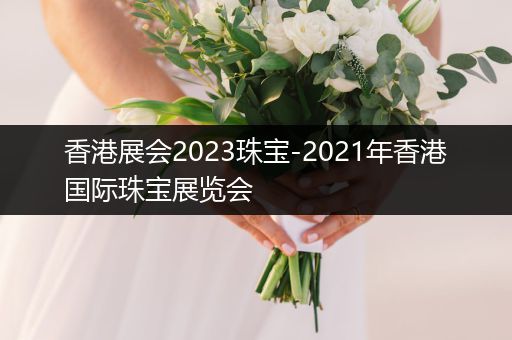 香港展会2023珠宝-2021年香港国际珠宝展览会