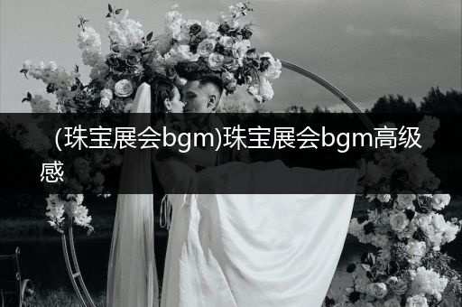 （珠宝展会bgm)珠宝展会bgm高级感