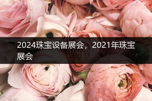 2024珠宝设备展会，2021年珠宝展会