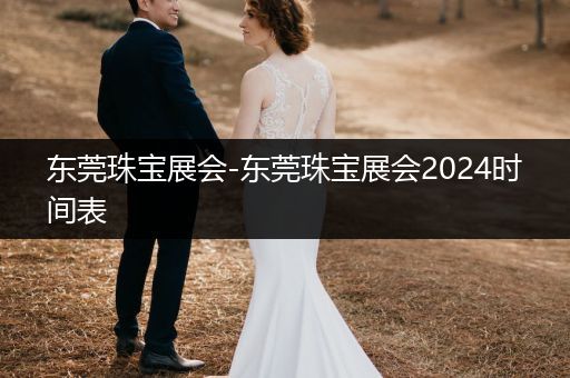 东莞珠宝展会-东莞珠宝展会2024时间表