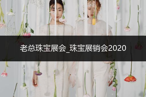 老总珠宝展会_珠宝展销会2020