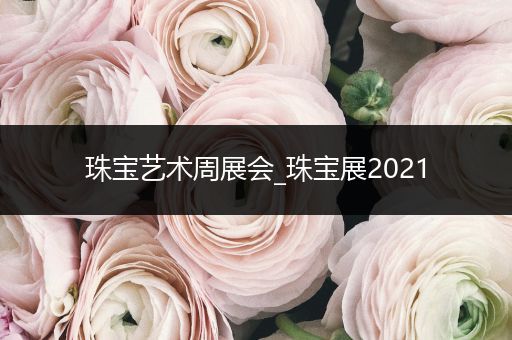 珠宝艺术周展会_珠宝展2021