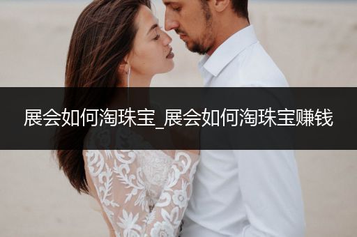 展会如何淘珠宝_展会如何淘珠宝赚钱