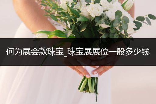 何为展会款珠宝_珠宝展展位一般多少钱