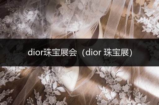 dior珠宝展会（dior 珠宝展）