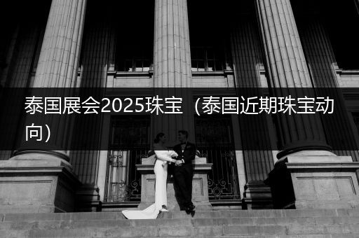 泰国展会2025珠宝（泰国近期珠宝动向）