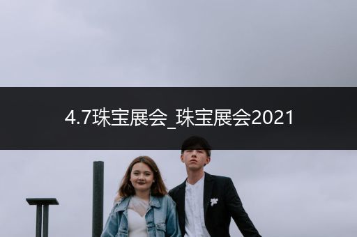 4.7珠宝展会_珠宝展会2021