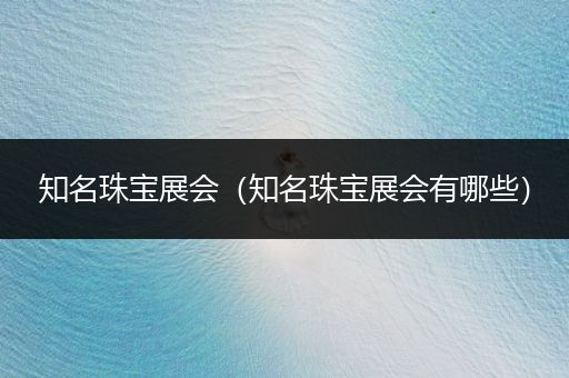 知名珠宝展会（知名珠宝展会有哪些）