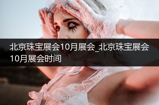 北京珠宝展会10月展会_北京珠宝展会10月展会时间