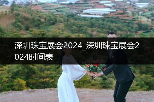 深圳珠宝展会2024_深圳珠宝展会2024时间表