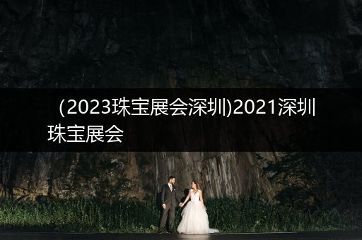 （2023珠宝展会深圳)2021深圳珠宝展会