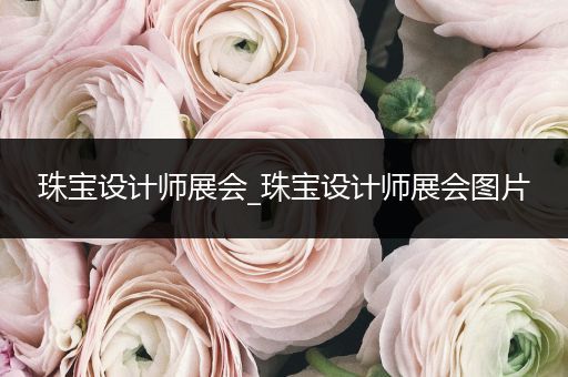 珠宝设计师展会_珠宝设计师展会图片