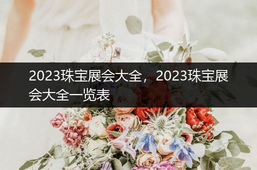 2023珠宝展会大全，2023珠宝展会大全一览表