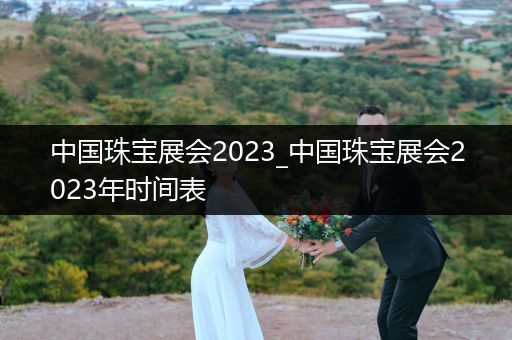 中国珠宝展会2023_中国珠宝展会2023年时间表