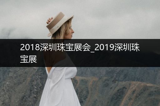 2018深圳珠宝展会_2019深圳珠宝展