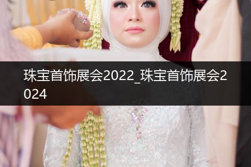 珠宝首饰展会2022_珠宝首饰展会2024