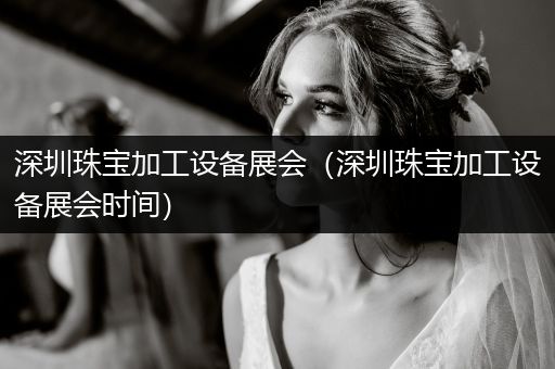 深圳珠宝加工设备展会（深圳珠宝加工设备展会时间）