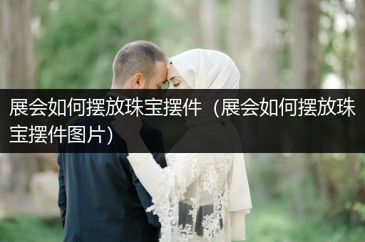 展会如何摆放珠宝摆件（展会如何摆放珠宝摆件图片）