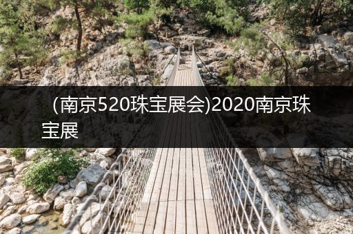 （南京520珠宝展会)2020南京珠宝展