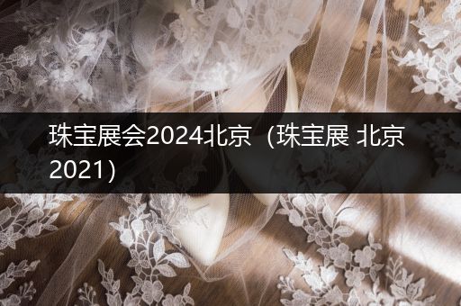 珠宝展会2024北京（珠宝展 北京 2021）