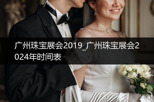 广州珠宝展会2019_广州珠宝展会2024年时间表