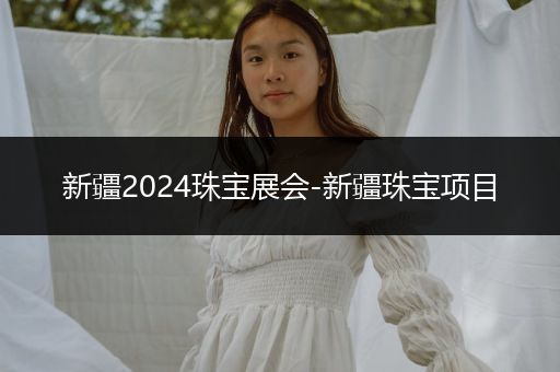 新疆2024珠宝展会-新疆珠宝项目