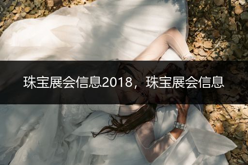 珠宝展会信息2018，珠宝展会信息