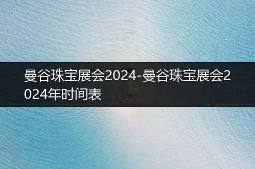 曼谷珠宝展会2024-曼谷珠宝展会2024年时间表