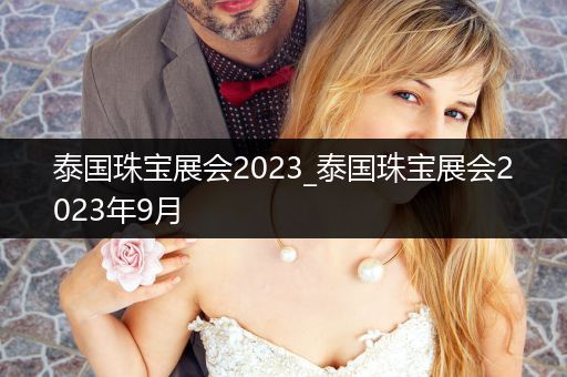 泰国珠宝展会2023_泰国珠宝展会2023年9月