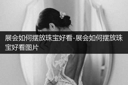 展会如何摆放珠宝好看-展会如何摆放珠宝好看图片