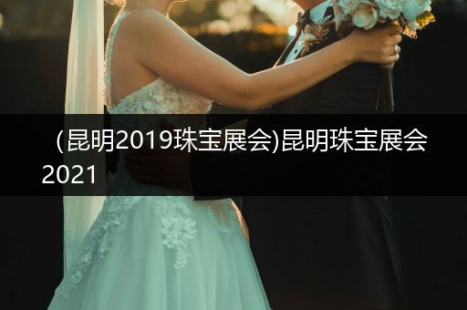 （昆明2019珠宝展会)昆明珠宝展会2021