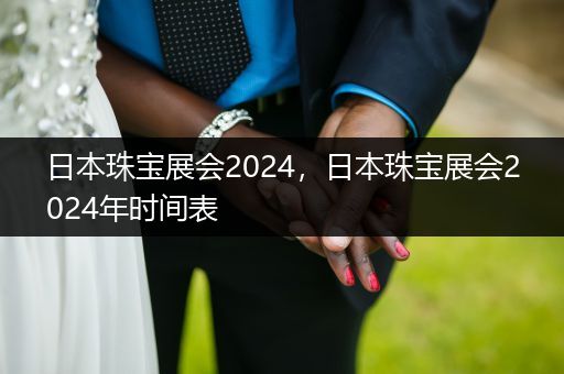 日本珠宝展会2024，日本珠宝展会2024年时间表