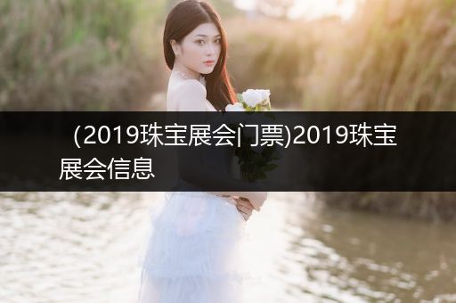 （2019珠宝展会门票)2019珠宝展会信息