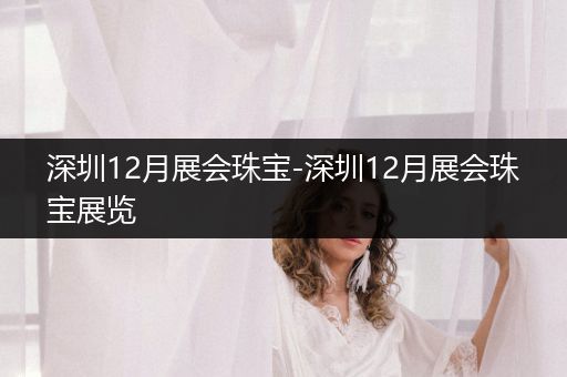 深圳12月展会珠宝-深圳12月展会珠宝展览