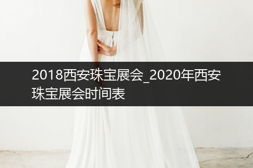 2018西安珠宝展会_2020年西安珠宝展会时间表