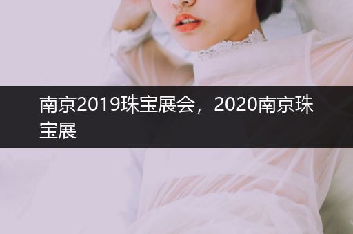 南京2019珠宝展会，2020南京珠宝展