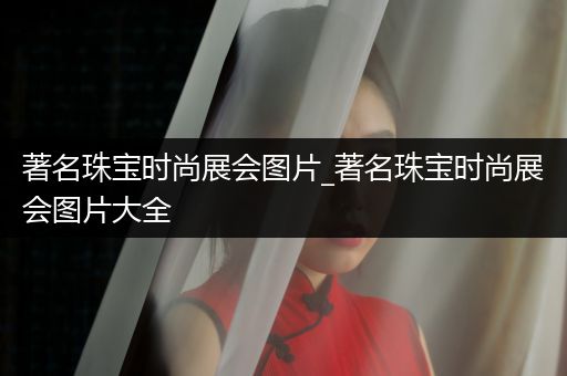 著名珠宝时尚展会图片_著名珠宝时尚展会图片大全