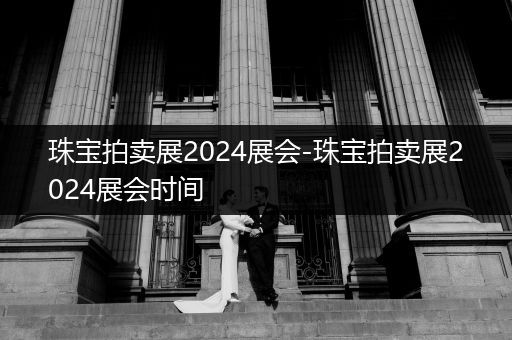 珠宝拍卖展2024展会-珠宝拍卖展2024展会时间