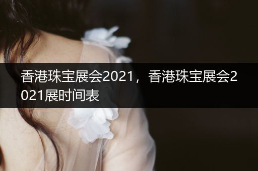 香港珠宝展会2021，香港珠宝展会2021展时间表