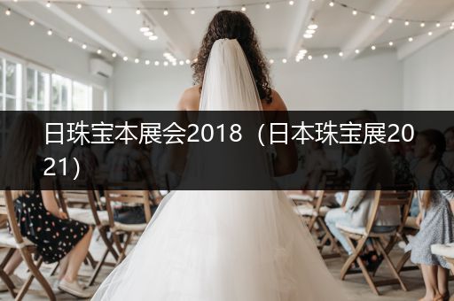 日珠宝本展会2018（日本珠宝展2021）